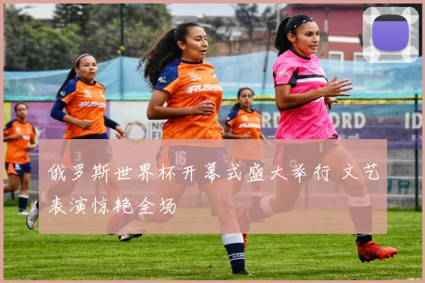 俄罗斯世界杯开幕式盛大举行 文艺表演惊艳全场