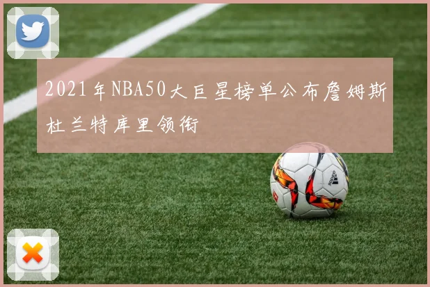 2021年NBA50大巨星榜单公布詹姆斯杜兰特库里领衔