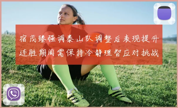 宿茂臻强调泰山队调整后表现提升连胜期间需保持冷静理智应对挑战
