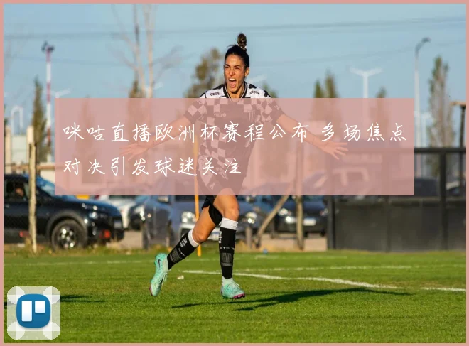 咪咕直播欧洲杯赛程公布 多场焦点对决引发球迷关注