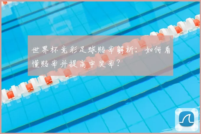 世界杯竞彩足球赔率解析：如何看懂赔率并提高中奖率？