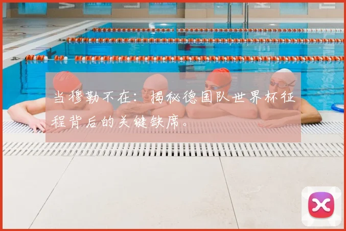 当穆勒不在：揭秘德国队世界杯征程背后的关键缺席。