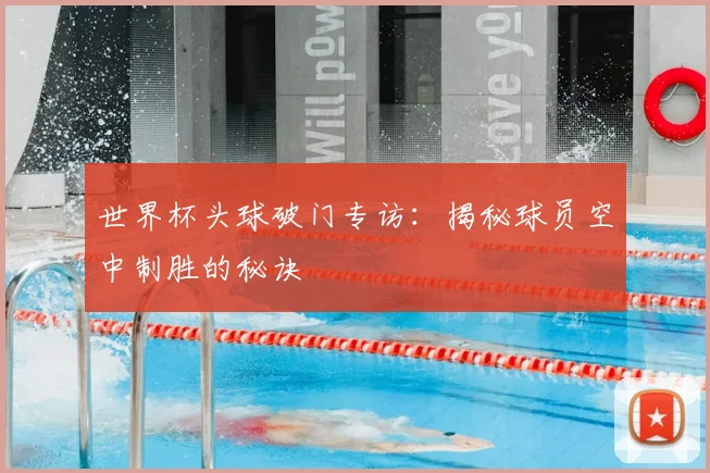 世界杯头球破门专访:揭秘球员空中制胜的秘诀