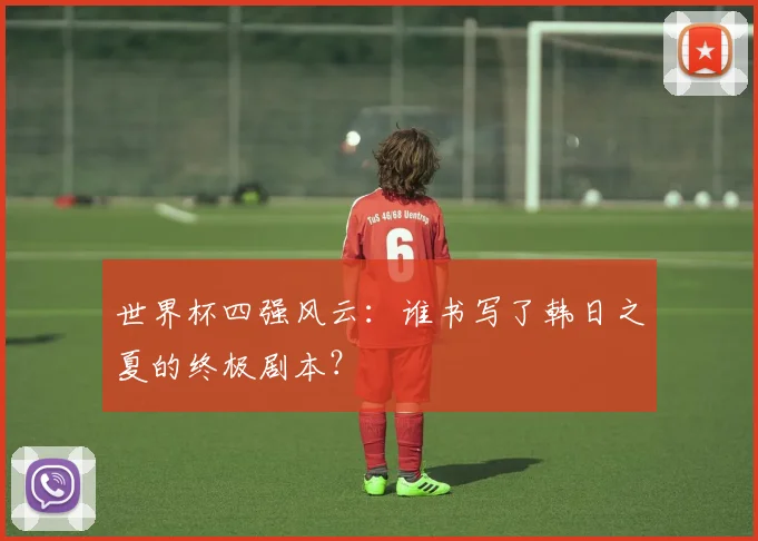 世界杯四强风云:谁书写了韩日之夏的终极剧本?