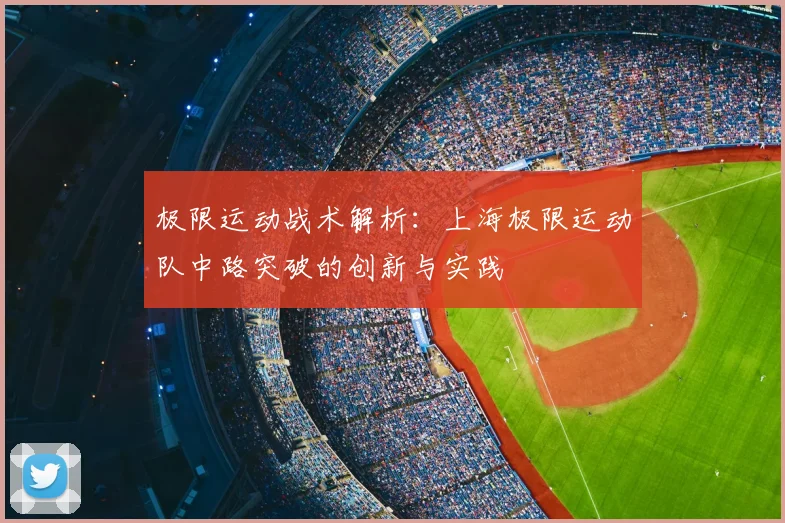 极限运动战术解析：上海极限运动队中路突破的创新与实践