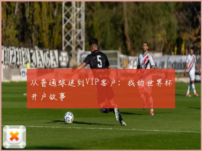 从普通球迷到VIP客户:我的世界杯开户故事