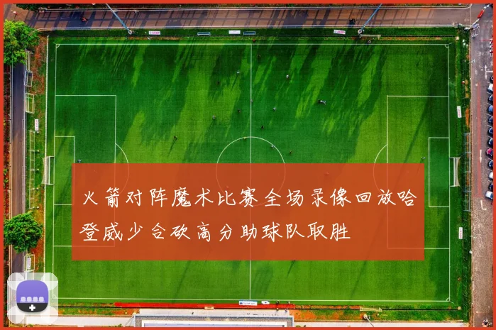 火箭对阵魔术比赛全场录像回放哈登威少合砍高分助球队取胜