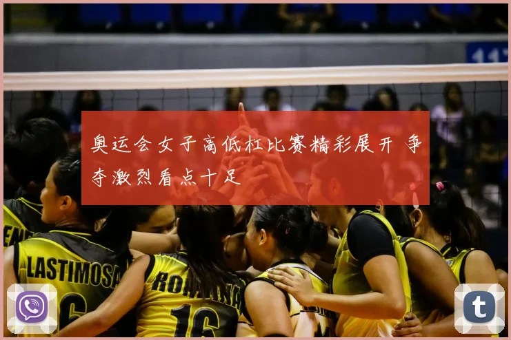 奥运会女子高低杠比赛精彩展开 争夺激烈看点十足