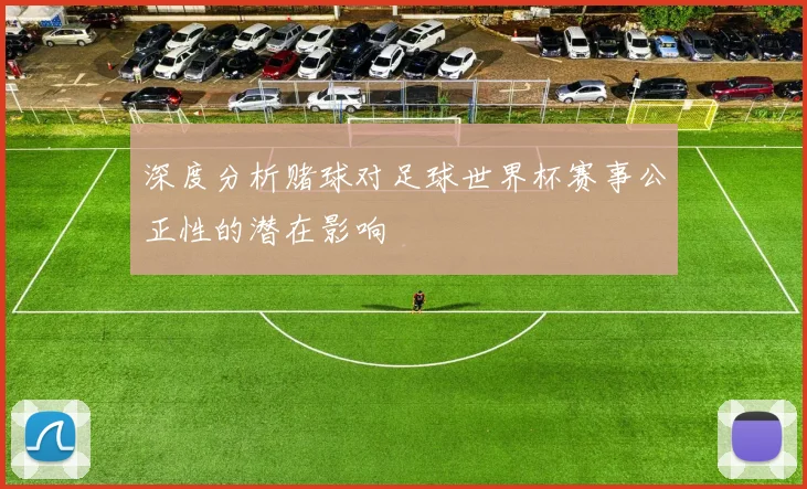 深度分析赌球对足球世界杯赛事公正性的潜在影响