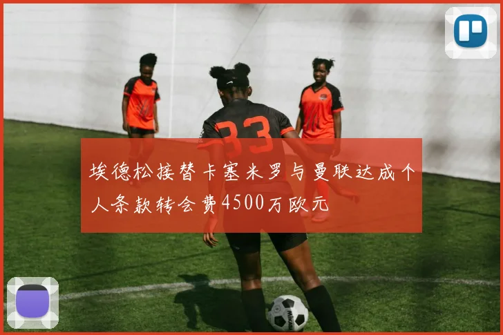 埃德松接替卡塞米罗与曼联达成个人条款转会费4500万欧元