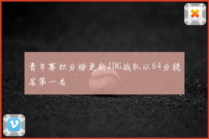 青年赛积分榜更新JDG战队以64分稳居第一名