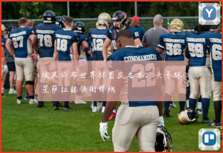 埃及公布世界杯首发名单:头号球星萨拉赫领衔锋线