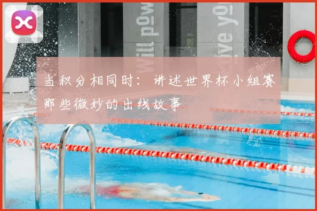 当积分相同时:讲述世界杯小组赛那些微妙的出线故事