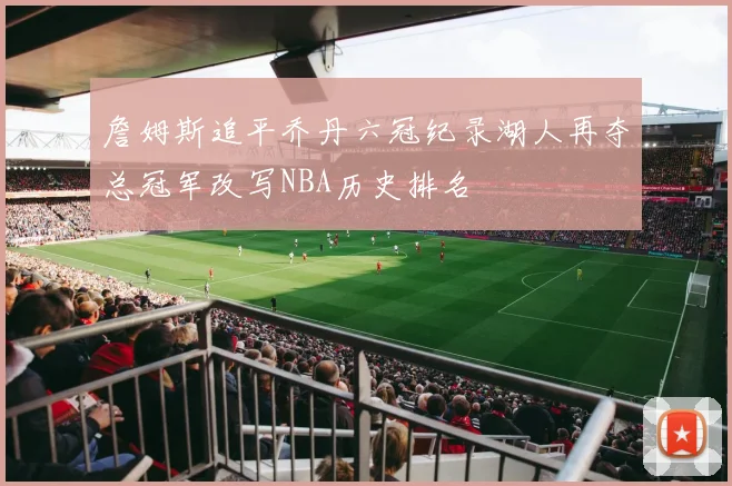 詹姆斯追平乔丹六冠纪录湖人再夺总冠军改写NBA历史排名