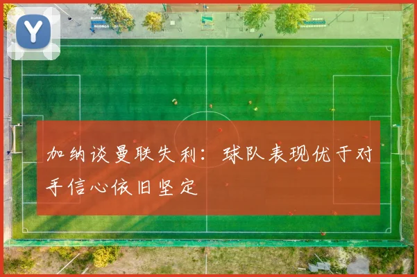 加纳谈曼联失利：球队表现优于对手信心依旧坚定