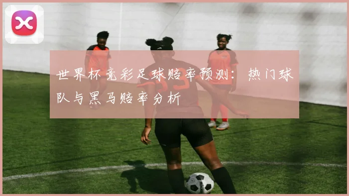 世界杯竞彩足球赔率预测：热门球队与黑马赔率分析