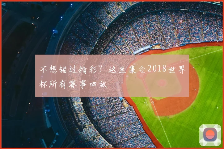不想错过精彩?这里集合2018世界杯所有赛事回放