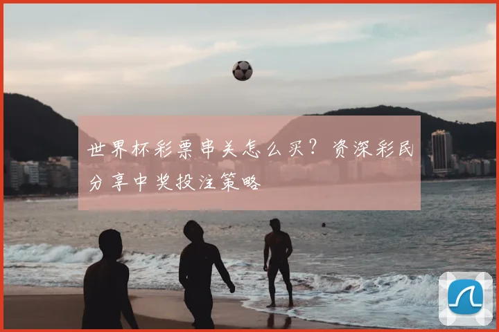 世界杯彩票串关怎么买？资深彩民分享中奖投注策略