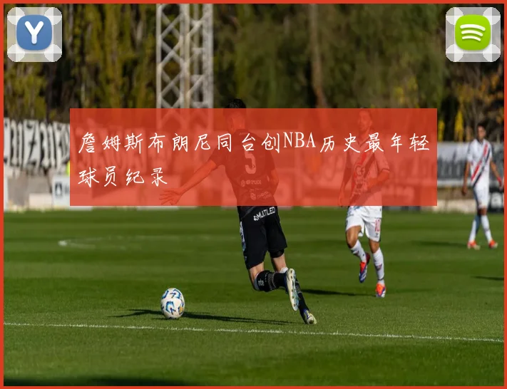 詹姆斯布朗尼同台创NBA历史最年轻球员纪录