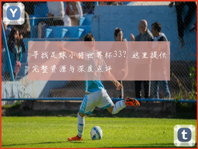 寻找足球小将世界杯33?这里提供完整资源与深度点评