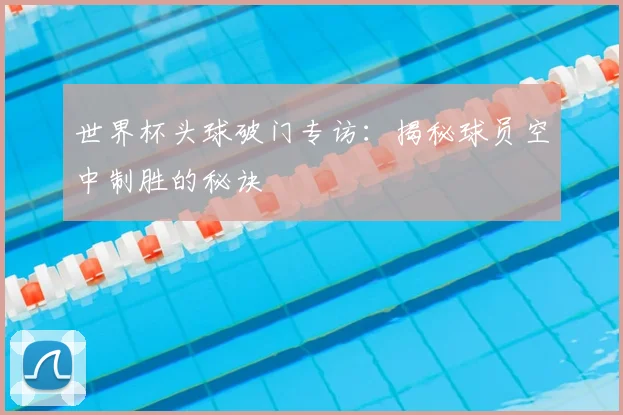 世界杯头球破门专访:揭秘球员空中制胜的秘诀