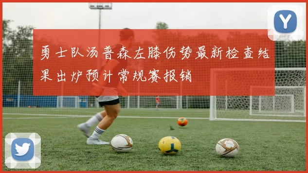 勇士队汤普森左膝伤势最新检查结果出炉预计常规赛报销
