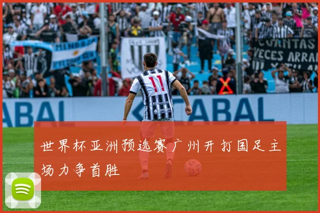 世界杯亚洲预选赛广州开打国足主场力争首胜