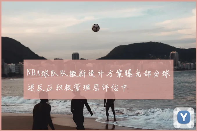 NBA球队队徽新设计方案曝光部分球迷反应积极管理层评估中