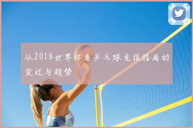 从2018世界杯看乒乓球竞技格局的变迁与趋势