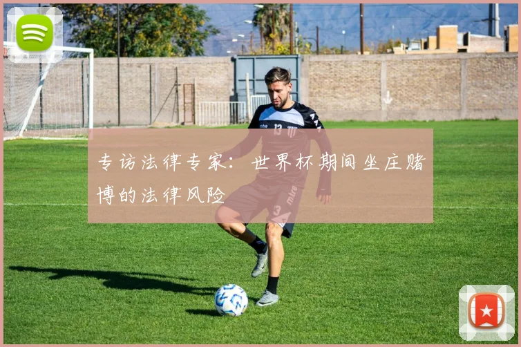 专访法律专家:世界杯期间坐庄赌博的法律风险