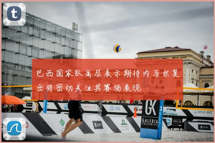 巴西国家队高层表示期待内马尔复出将密切关注其赛场表现