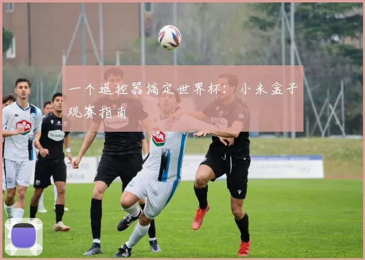 一个遥控器搞定世界杯：小米盒子观赛指南