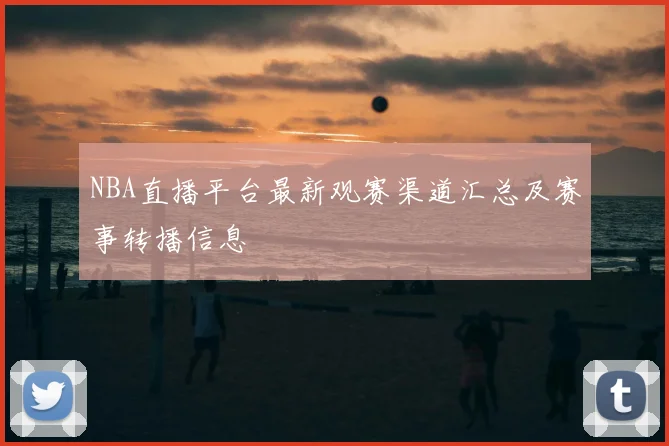 NBA直播平台最新观赛渠道汇总及赛事转播信息
