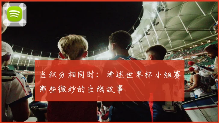 当积分相同时:讲述世界杯小组赛那些微妙的出线故事