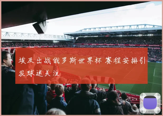 埃及出战俄罗斯世界杯 赛程安排引发球迷关注