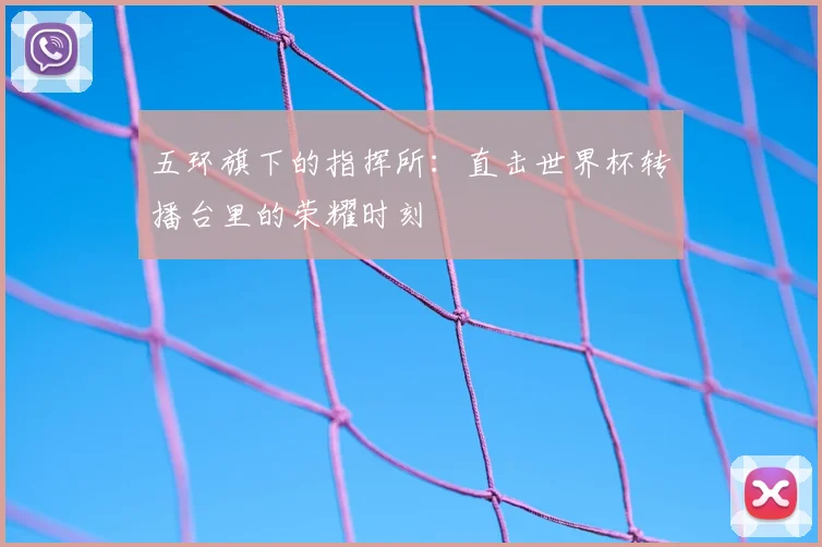 五环旗下的指挥所：直击世界杯转播台里的荣耀时刻