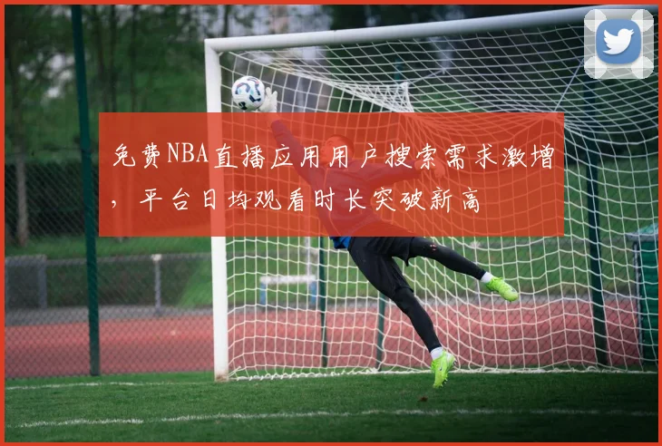 免费NBA直播应用用户搜索需求激增，平台日均观看时长突破新高