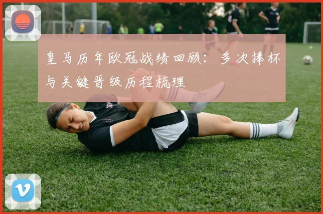 皇马历年欧冠战绩回顾:多次捧杯与关键晋级历程梳理