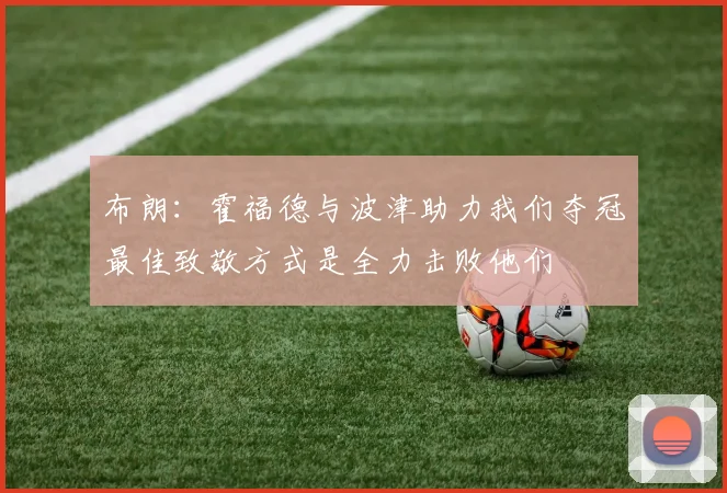 布朗:霍福德与波津助力我们夺冠最佳致敬方式是全力击败他们