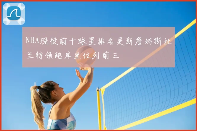 NBA现役前十球星排名更新詹姆斯杜兰特领跑库里位列前三