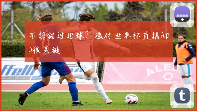 不想错过进球?选对世界杯直播App很关键