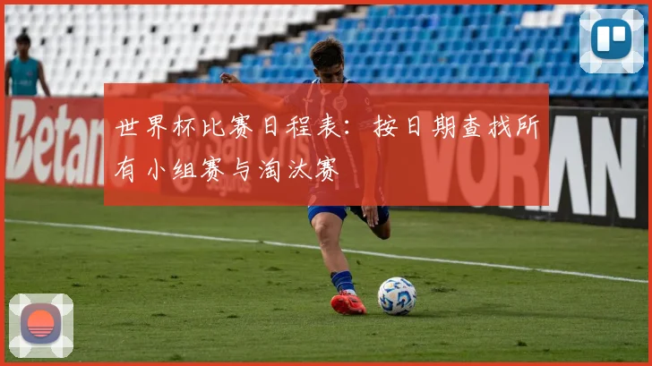 世界杯比赛日程表:按日期查找所有小组赛与淘汰赛