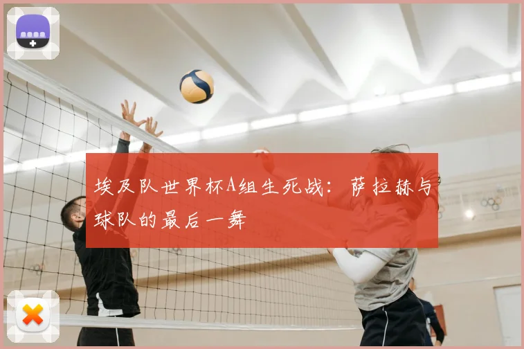 埃及队世界杯A组生死战:萨拉赫与球队的最后一舞