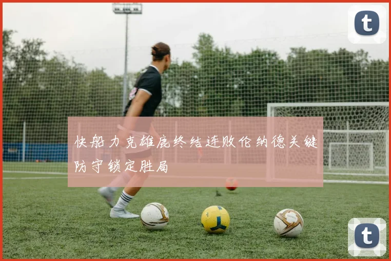 快船力克雄鹿终结连败伦纳德关键防守锁定胜局