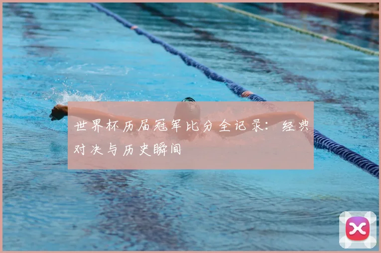世界杯历届冠军比分全记录:经典对决与历史瞬间
