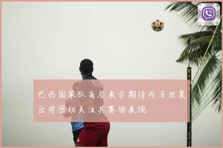巴西国家队高层表示期待内马尔复出将密切关注其赛场表现