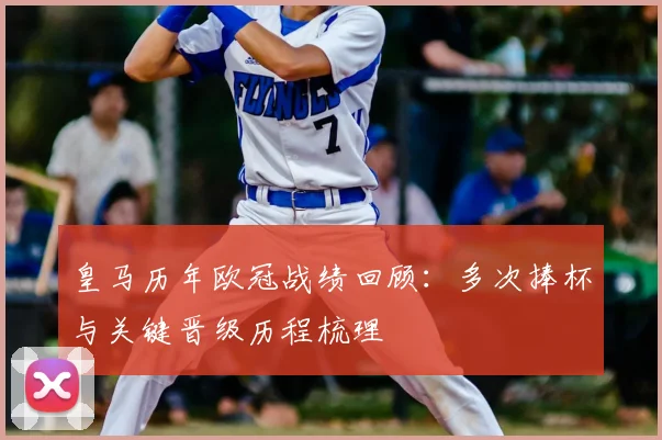 皇马历年欧冠战绩回顾:多次捧杯与关键晋级历程梳理