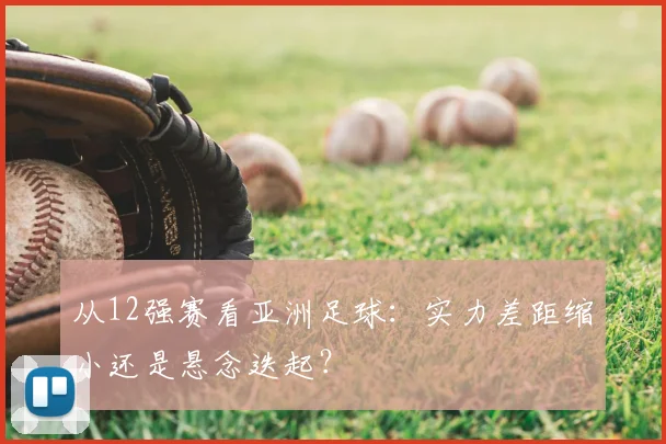 从12强赛看亚洲足球：实力差距缩小还是悬念迭起？