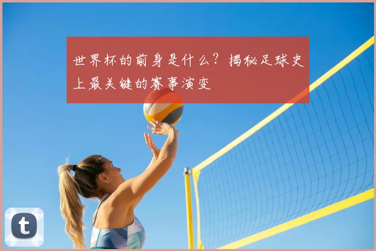 世界杯的前身是什么?揭秘足球史上最关键的赛事演变