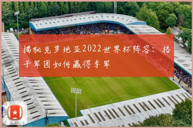 揭秘克罗地亚2022世界杯阵容:格子军团如何赢得季军